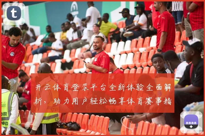 开云体育登录平台全新体验全面解析，助力用户轻松畅享体育赛事精彩直播