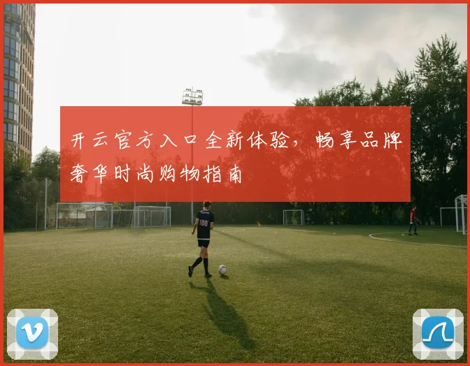 开云官方入口全新体验，畅享品牌奢华时尚购物指南