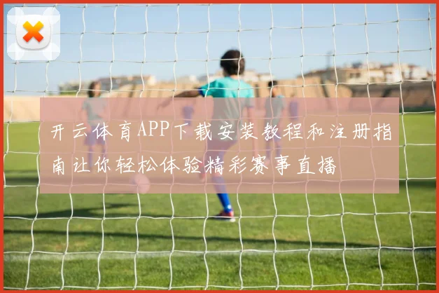 开云体育APP下载安装教程和注册指南让你轻松体验精彩赛事直播